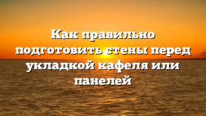Как правильно подготовить стены перед укладкой кафеля или панелей
