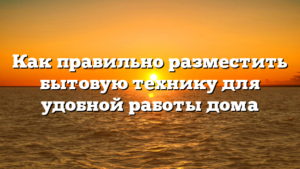 Как правильно разместить бытовую технику для удобной работы дома