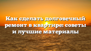 Как сделать долговечный ремонт в квартире: советы и лучшие материалы