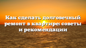 Как сделать долговечный ремонт в квартире: советы и рекомендации