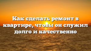 Как сделать ремонт в квартире, чтобы он служил долго и качественно