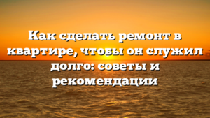 Как сделать ремонт в квартире, чтобы он служил долго: советы и рекомендации