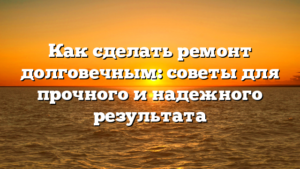Как сделать ремонт долговечным: советы для прочного и надежного результата