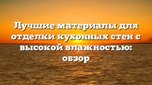 Лучшие материалы для отделки кухонных стен с высокой влажностью: обзор