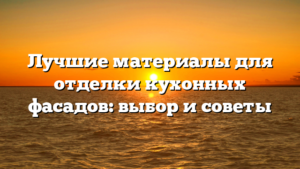 Лучшие материалы для отделки кухонных фасадов: выбор и советы