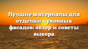 Лучшие материалы для отделки кухонных фасадов: обзор и советы выбора