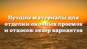 Лучшие материалы для отделки оконных проемов и откосов: обзор вариантов