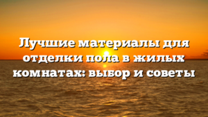 Лучшие материалы для отделки пола в жилых комнатах: выбор и советы