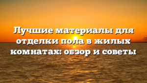Лучшие материалы для отделки пола в жилых комнатах: обзор и советы