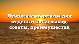 Лучшие материалы для отделки пола: выбор, советы, преимущества