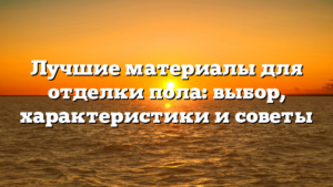 Лучшие материалы для отделки пола: выбор, характеристики и советы