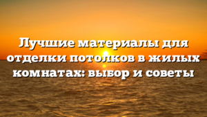 Лучшие материалы для отделки потолков в жилых комнатах: выбор и советы