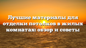 Лучшие материалы для отделки потолков в жилых комнатах: обзор и советы