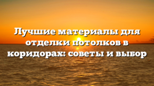 Лучшие материалы для отделки потолков в коридорах: советы и выбор