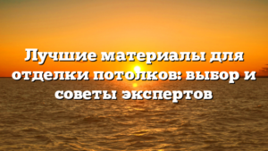Лучшие материалы для отделки потолков: выбор и советы экспертов