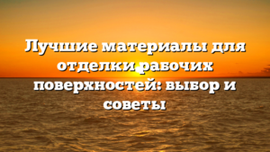 Лучшие материалы для отделки рабочих поверхностей: выбор и советы