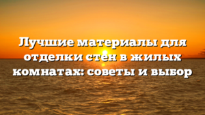 Лучшие материалы для отделки стен в жилых комнатах: советы и выбор