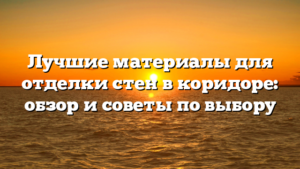 Лучшие материалы для отделки стен в коридоре: обзор и советы по выбору