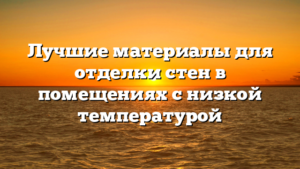 Лучшие материалы для отделки стен в помещениях с низкой температурой