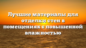 Лучшие материалы для отделки стен в помещениях с повышенной влажностью