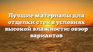 Лучшие материалы для отделки стен в условиях высокой влажности: обзор вариантов