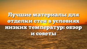 Лучшие материалы для отделки стен в условиях низких температур: обзор и советы