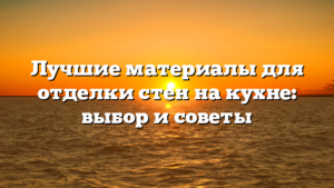 Лучшие материалы для отделки стен на кухне: выбор и советы