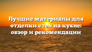 Лучшие материалы для отделки стен на кухне: обзор и рекомендации