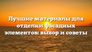 Лучшие материалы для отделки фасадных элементов: выбор и советы