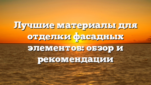 Лучшие материалы для отделки фасадных элементов: обзор и рекомендации
