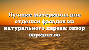 Лучшие материалы для отделки фасадов из натурального дерева: обзор вариантов