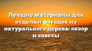 Лучшие материалы для отделки фасадов из натурального дерева: обзор и советы