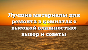 Лучшие материалы для ремонта в комнатах с высокой влажностью: выбор и советы