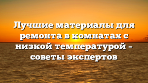 Лучшие материалы для ремонта в комнатах с низкой температурой – советы экспертов