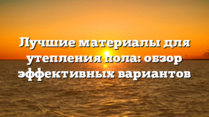 Лучшие материалы для утепления пола: обзор эффективных вариантов