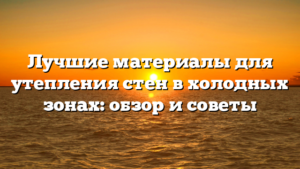 Лучшие материалы для утепления стен в холодных зонах: обзор и советы