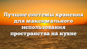 Лучшие системы хранения для максимального использования пространства на кухне