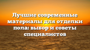 Лучшие современные материалы для отделки пола: выбор и советы специалистов