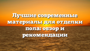 Лучшие современные материалы для отделки пола: обзор и рекомендации