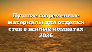 Лучшие современные материалы для отделки стен в жилых комнатах 2026