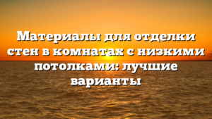 Материалы для отделки стен в комнатах с низкими потолками: лучшие варианты
