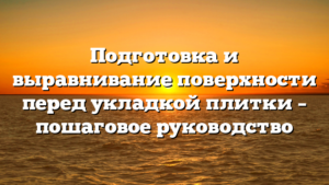 Подготовка и выравнивание поверхности перед укладкой плитки – пошаговое руководство