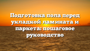 Подготовка пола перед укладкой ламината и паркета: пошаговое руководство