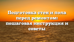 Подготовка стен и пола перед ремонтом: пошаговая инструкция и советы