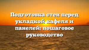 Подготовка стен перед укладкой кафеля и панелей: пошаговое руководство