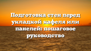 Подготовка стен перед укладкой кафеля или панелей: пошаговое руководство