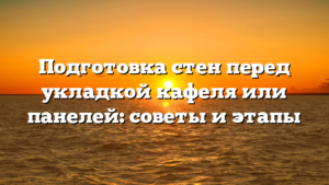 Подготовка стен перед укладкой кафеля или панелей: советы и этапы