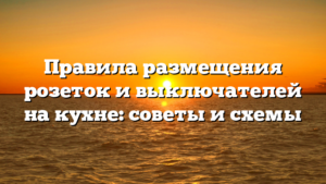 Правила размещения розеток и выключателей на кухне: советы и схемы