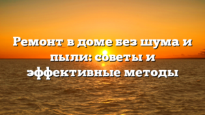 Ремонт в доме без шума и пыли: советы и эффективные методы