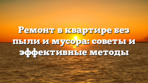 Ремонт в квартире без пыли и мусора: советы и эффективные методы